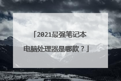 2021最强笔记本电脑处理器是哪款？