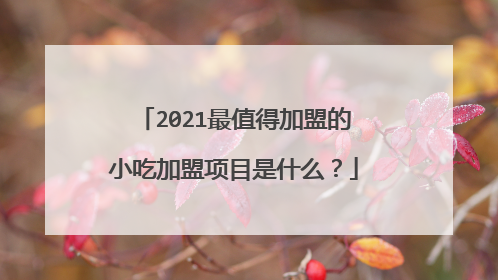 2021最值得加盟的小吃加盟项目是什么？