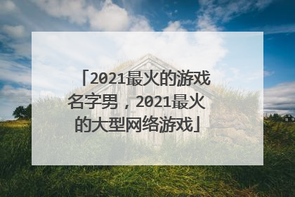 2021最火的游戏名字男,2021最火的大型网络游戏