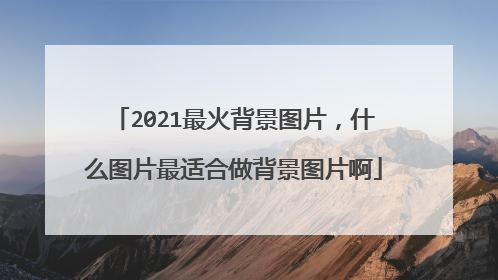 2021最火背景图片，什么图片最适合做背景图片啊