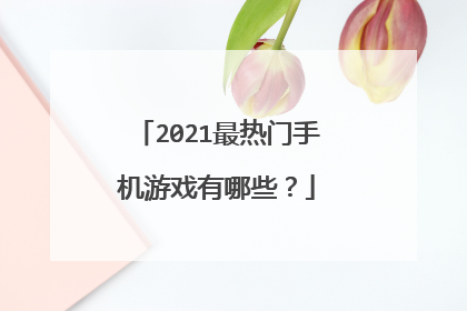 2021最热门手机游戏有哪些?