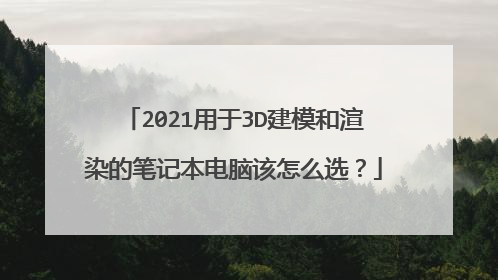2021用于3D建模和渲染的笔记本电脑该怎么选？