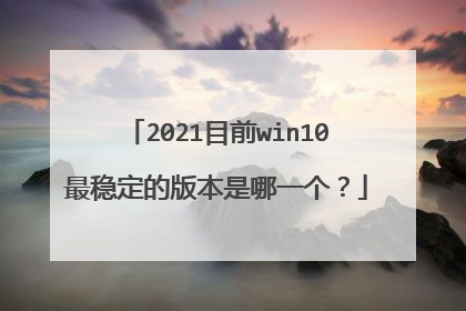2021目前win10最稳定的版本是哪一个？