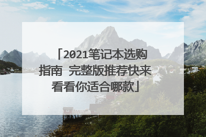 2021笔记本选购指南 完整版推荐快来看看你适合哪款