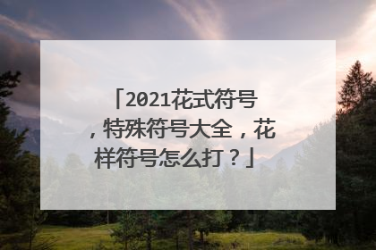 2021花式符号,特殊符号大全,花样符号怎么打?