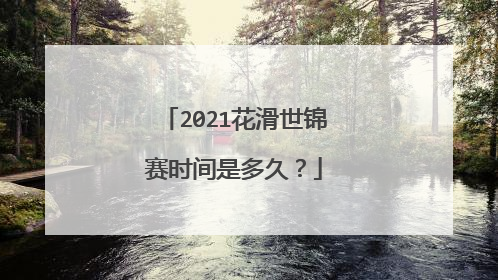 2021花滑世锦赛时间是多久?