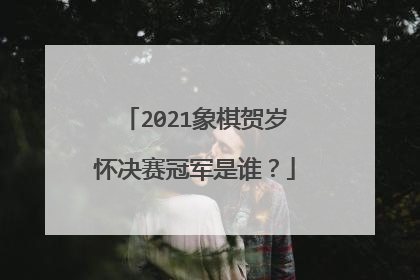 2021象棋贺岁怀决赛冠军是谁？