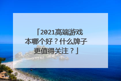 2021高端游戏本哪个好?什么牌子更值得关注?
