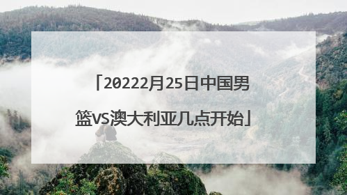 20222月25日中国男篮VS澳大利亚几点开始