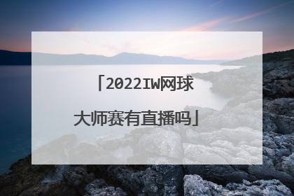 2022IW网球大师赛有直播吗