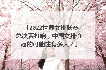 2022世界女排联赛总决赛打响，中国女排夺冠的可能性有多大？