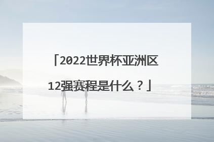 2022世界杯亚洲区12强赛程是什么？