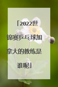 2022世锦赛乒乓球加拿大的教练是谁呢