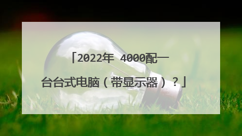 2022年 4000配一台台式电脑（带显示器）？