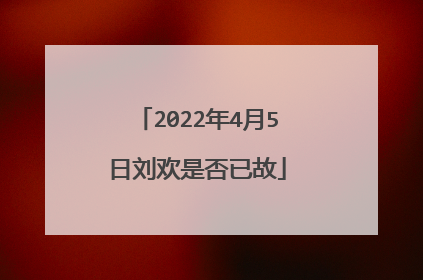 2022年4月5日刘欢是否已故