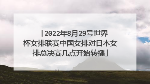 2022年8月29号世界杯女排联赛中国女排对日本女排总决赛几点开始转播