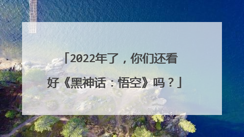 2022年了,你们还看好《黑神话:悟空》吗?