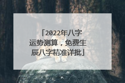 2022年八字运势测算，免费生辰八字精准详批