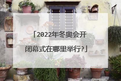 2022年冬奥会开闭幕式在哪里举行?