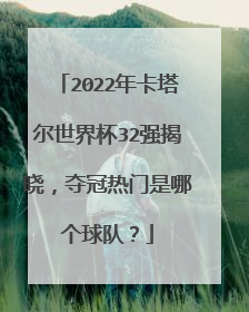2022年卡塔尔世界杯32强揭晓,夺冠热门是哪个球队?