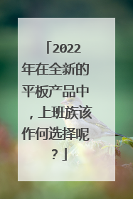 2022年在全新的平板产品中,上班族该作何选择呢?