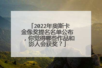 2022年奥斯卡金像奖提名名单公布，你觉得哪些作品和影人会获奖？
