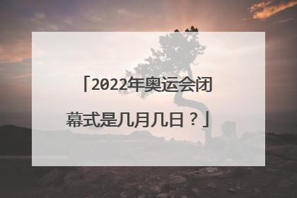 2022年奥运会闭幕式是几月几日？
