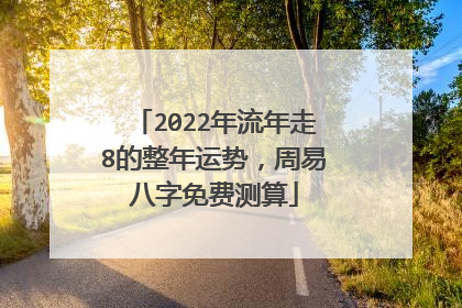 2022年流年走8的整年运势,周易八字免费测算