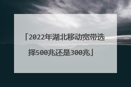 2022年湖北移动宽带选择500兆还是300兆