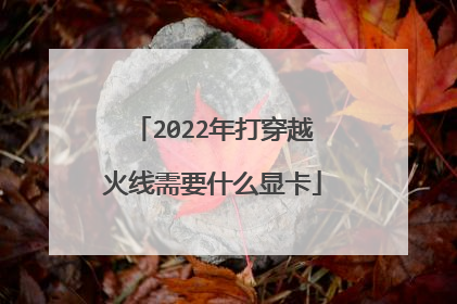 2022年打穿越火线需要什么显卡