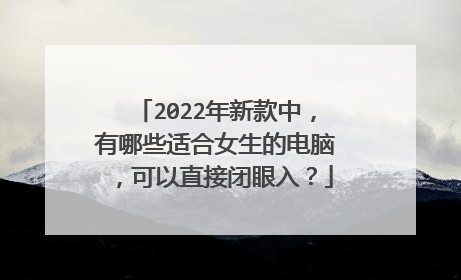 2022年新款中，有哪些适合女生的电脑，可以直接闭眼入？