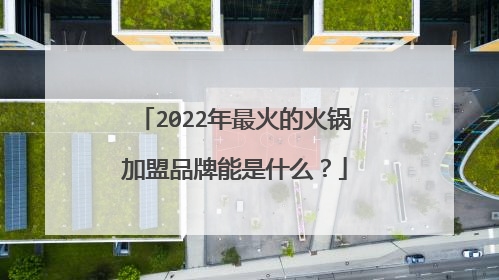 2022年最火的火锅加盟品牌能是什么？