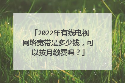 2022年有线电视网络宽带是多少钱,可以按月缴费吗?