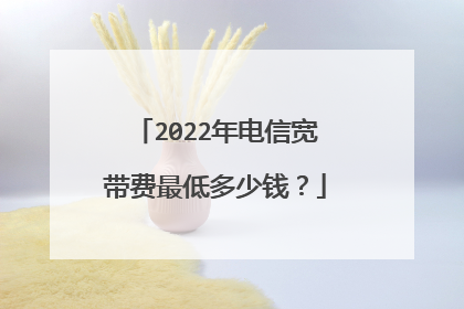 2022年电信宽带费最低多少钱?