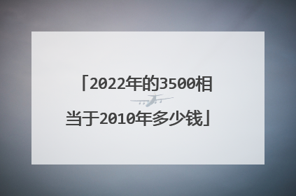 2022年的3500相当于2010年多少钱