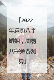2022年运势八字婚姻,周易八字免费测算
