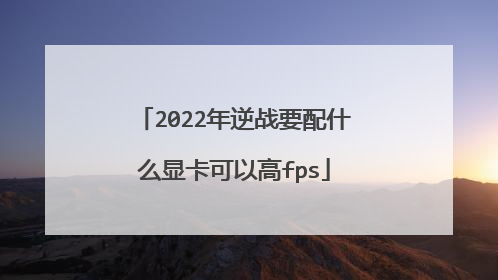 2022年逆战要配什么显卡可以高fps