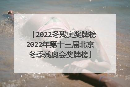 2022冬残奥奖牌榜2022年第十三届北京冬季残奥会奖牌榜