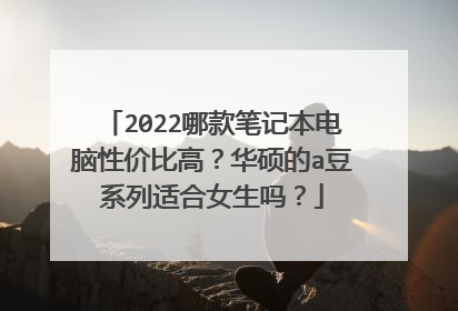 2022哪款笔记本电脑性价比高？华硕的a豆系列适合女生吗？