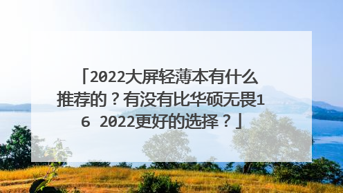 2022大屏轻薄本有什么推荐的?有没有比华硕无畏16 2022更好的选择?