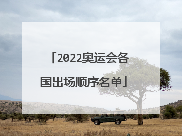 2022奥运会各国出场顺序名单