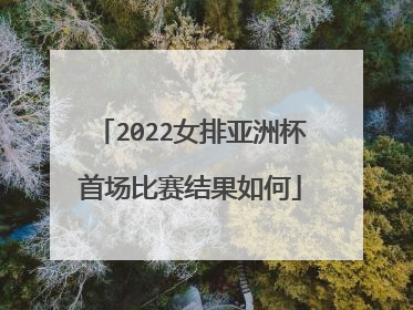 2022女排亚洲杯首场比赛结果如何