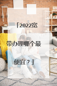 2022宽带办理哪个最便宜？