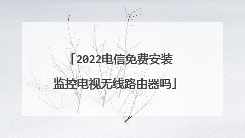 2022电信免费安装监控电视无线路由器吗