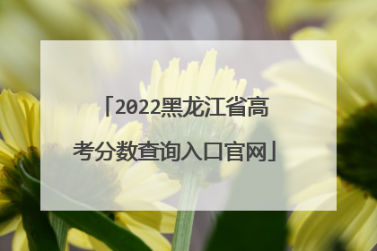 2022黑龙江省高考分数查询入口官网