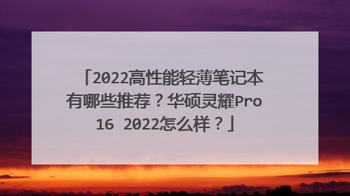 2022高性能轻薄笔记本有哪些推荐？华硕灵耀Pro16 2022怎么样？