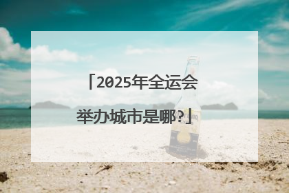 2025年全运会举办城市是哪?