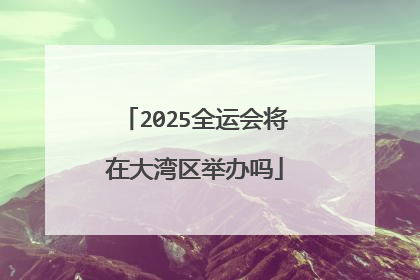 2025全运会将在大湾区举办吗