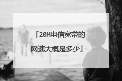 20M电信宽带的网速大概是多少