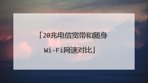 20兆电信宽带和随身Wi-Fi网速对比